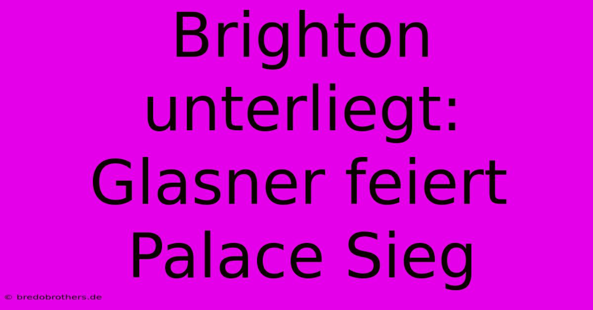 Brighton Unterliegt: Glasner Feiert Palace Sieg