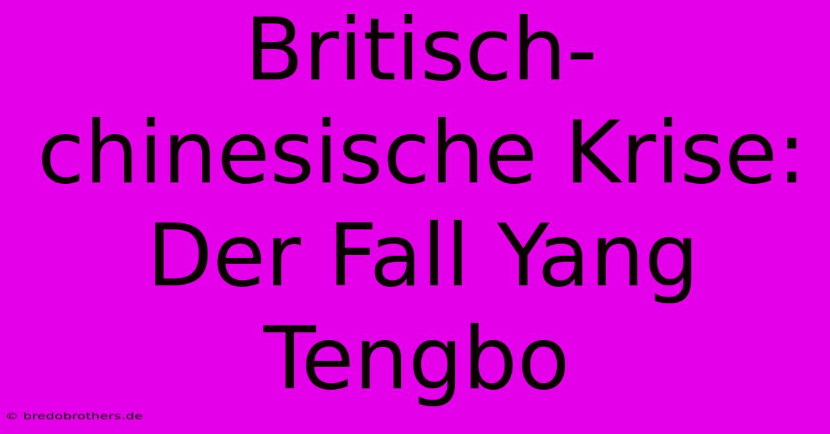 Britisch-chinesische Krise: Der Fall Yang Tengbo