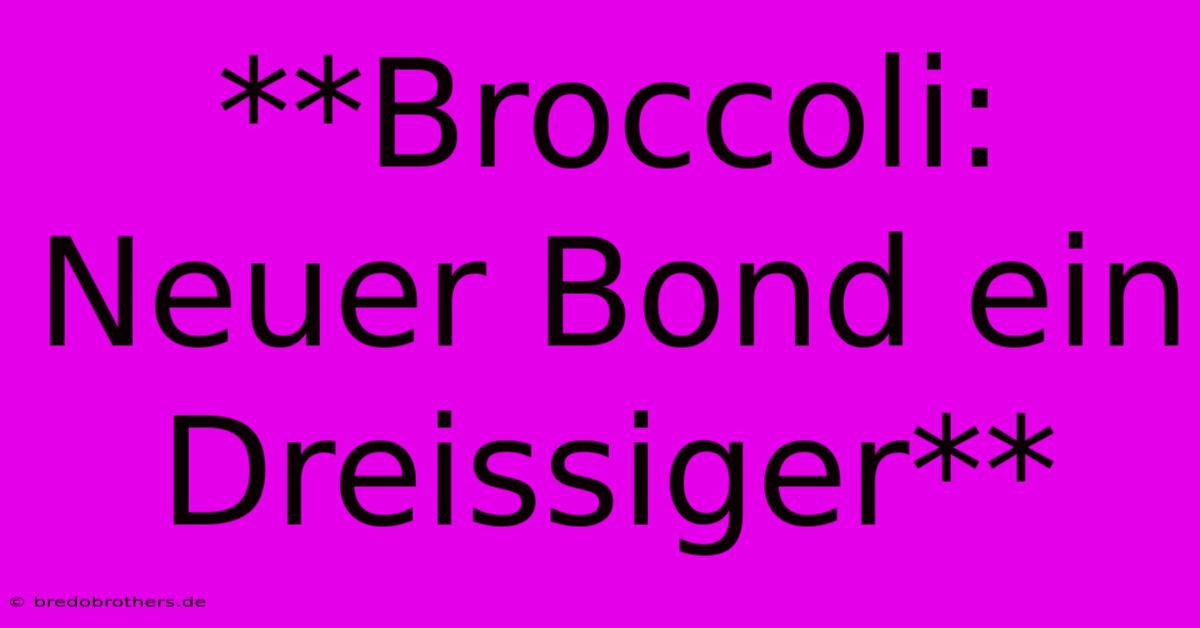 **Broccoli: Neuer Bond Ein Dreissiger**