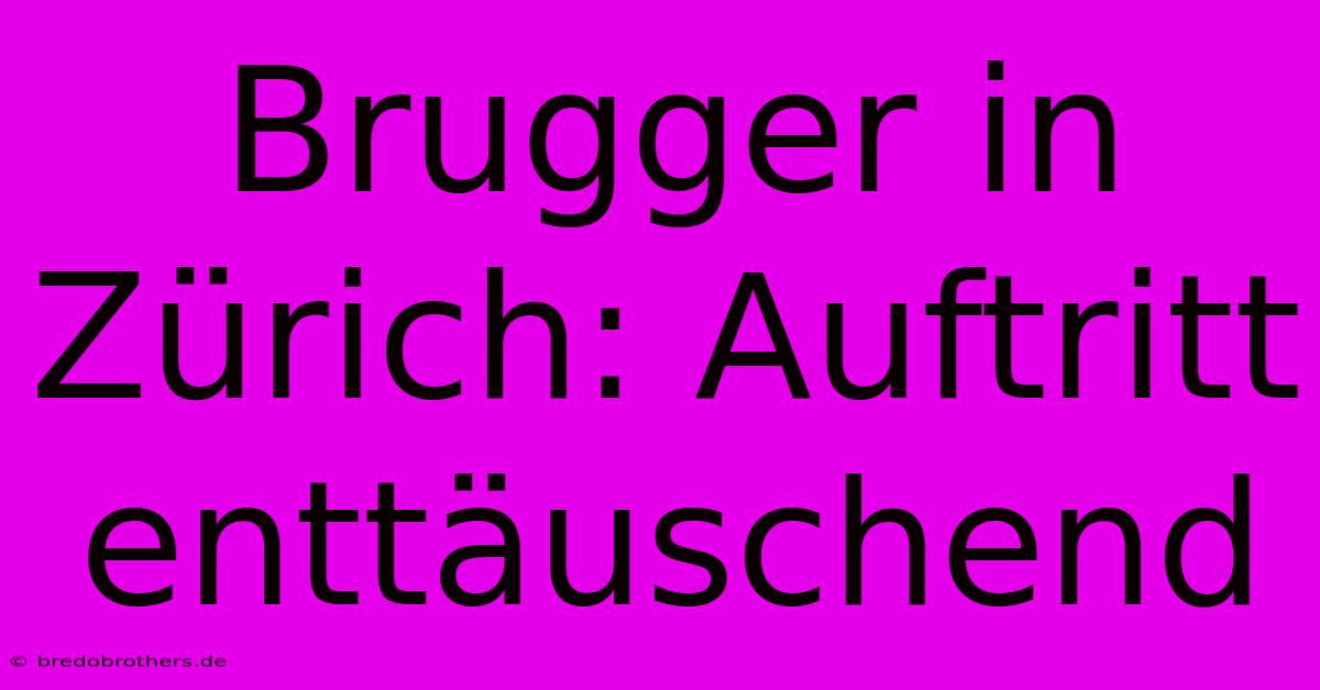 Brugger In Zürich: Auftritt Enttäuschend