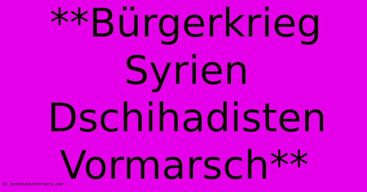 **Bürgerkrieg Syrien Dschihadisten Vormarsch**