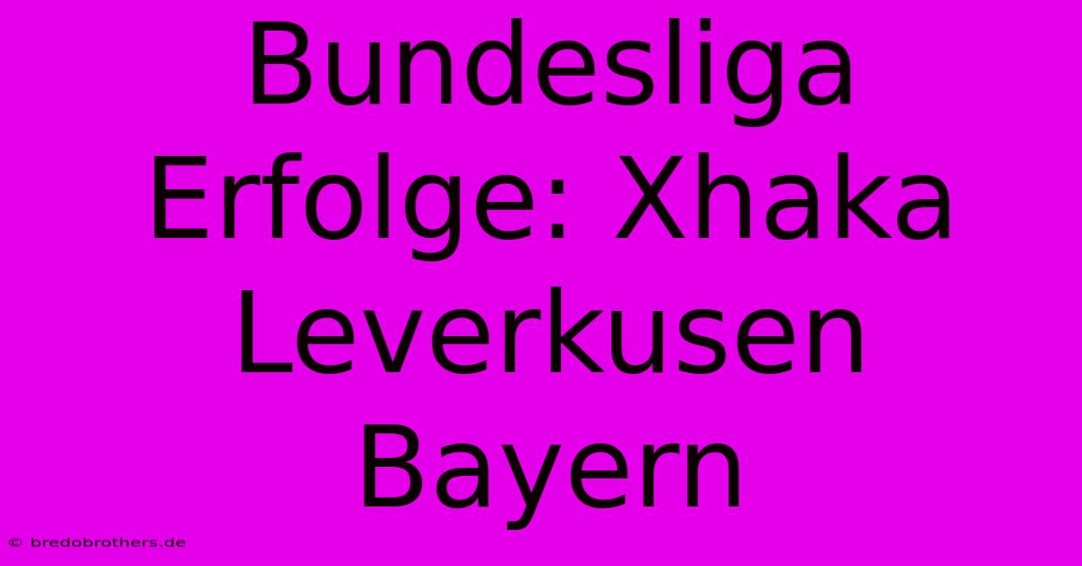 Bundesliga Erfolge: Xhaka Leverkusen Bayern