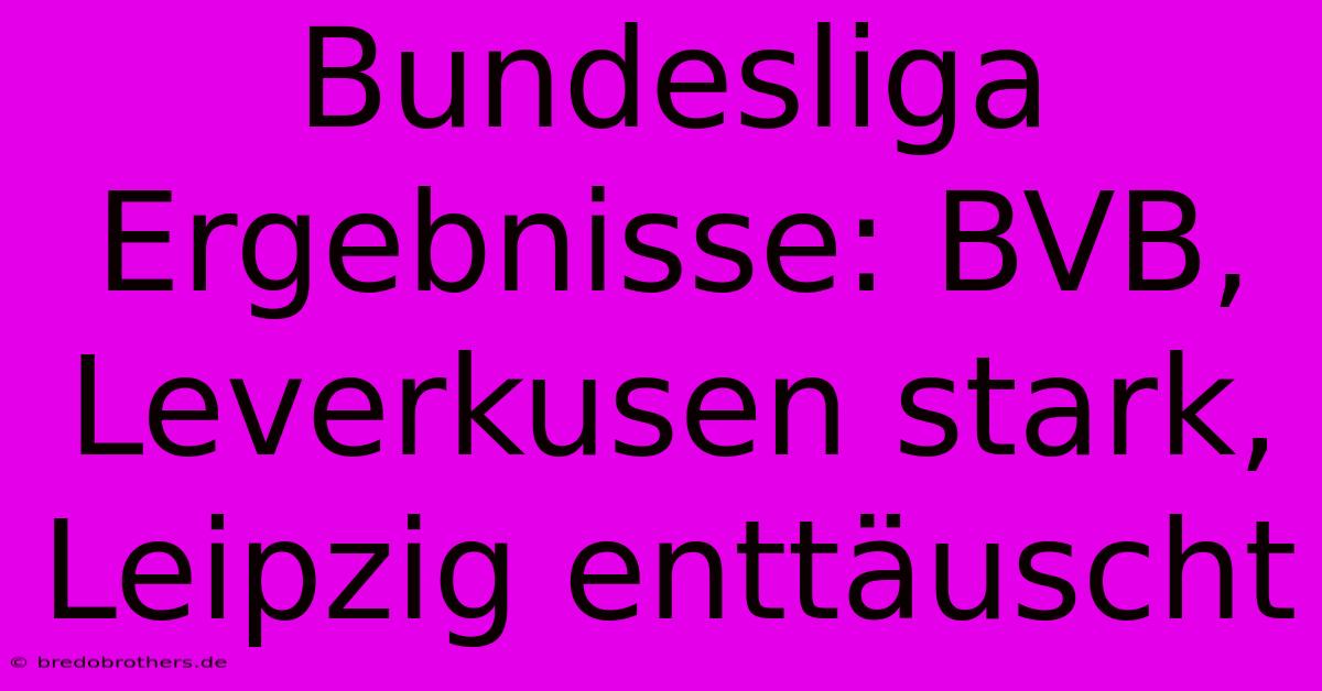 Bundesliga Ergebnisse: BVB, Leverkusen Stark, Leipzig Enttäuscht