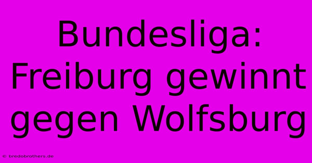 Bundesliga: Freiburg Gewinnt Gegen Wolfsburg