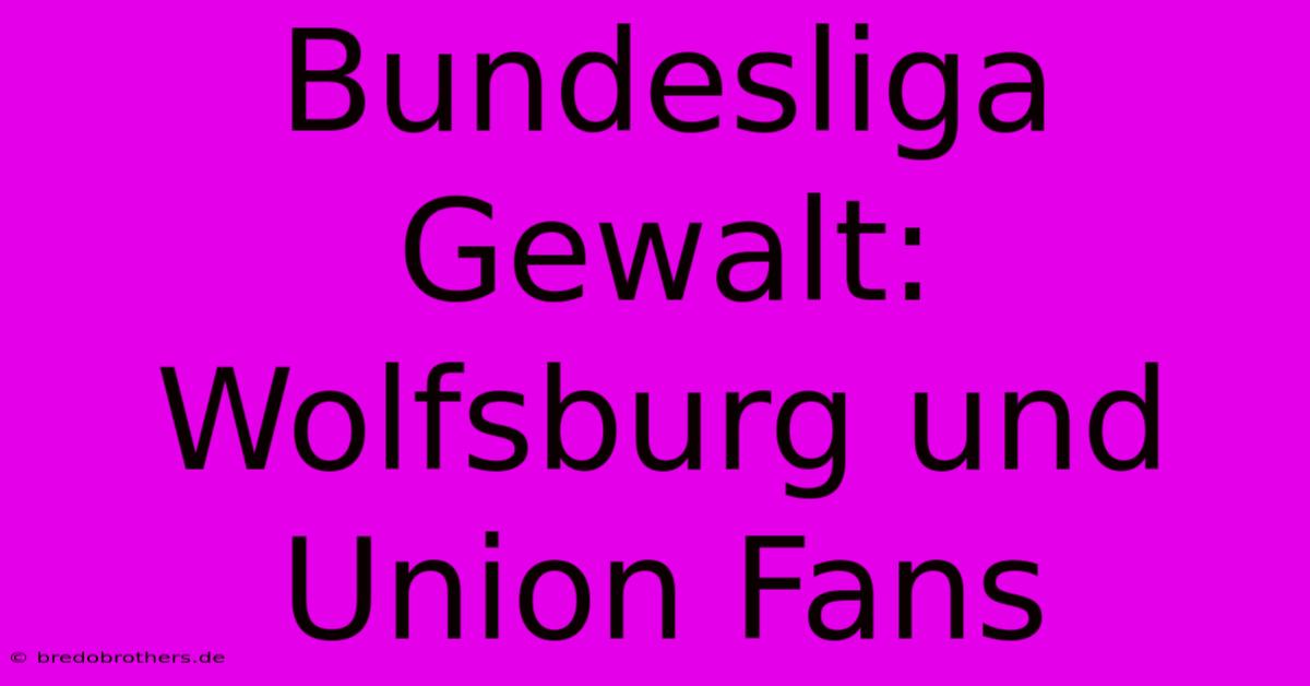 Bundesliga Gewalt: Wolfsburg Und Union Fans