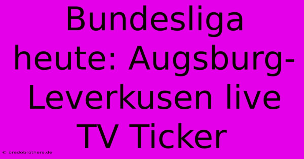 Bundesliga Heute: Augsburg-Leverkusen Live TV Ticker