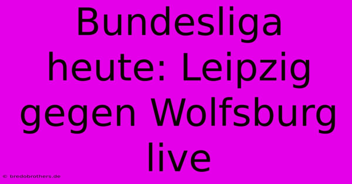 Bundesliga Heute: Leipzig Gegen Wolfsburg Live