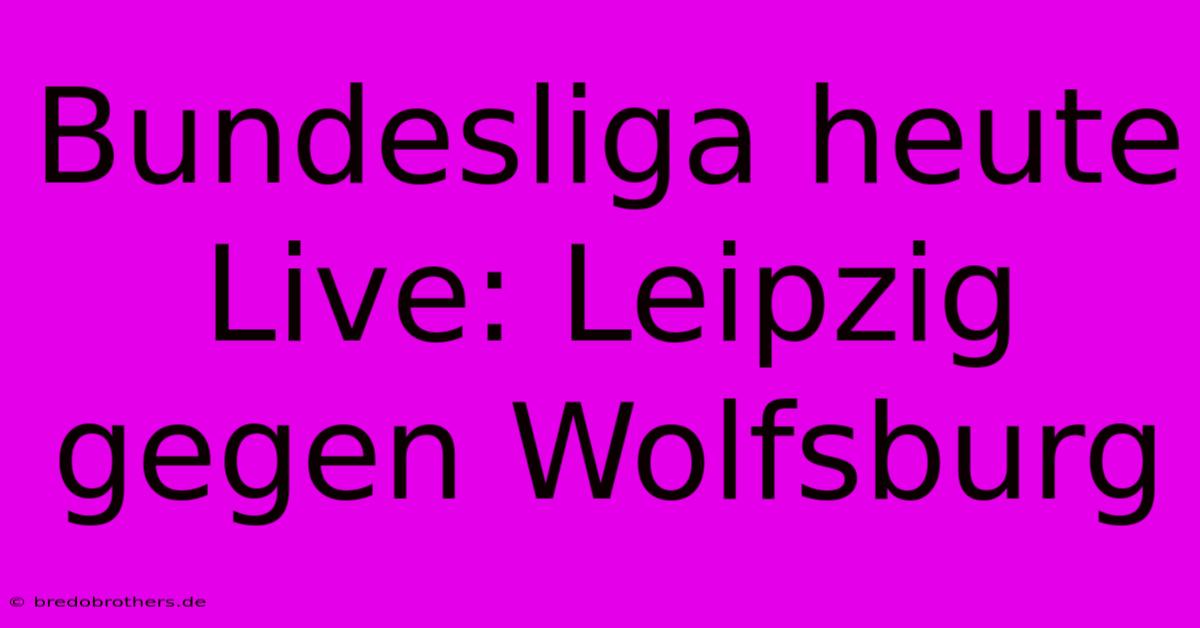 Bundesliga Heute Live: Leipzig Gegen Wolfsburg