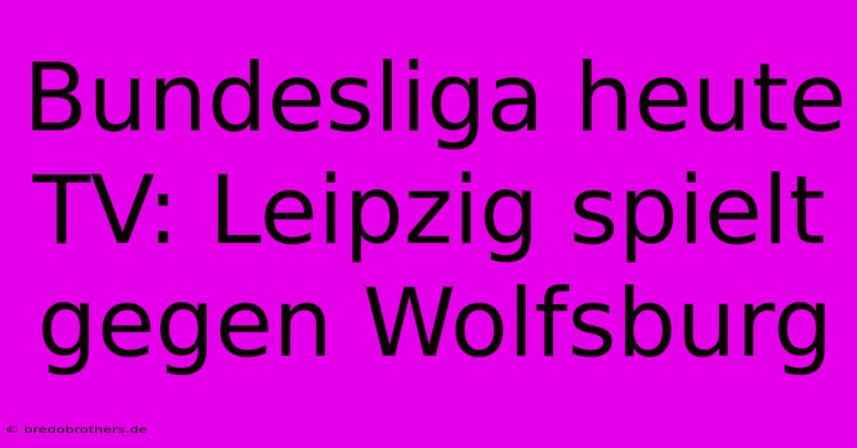 Bundesliga Heute TV: Leipzig Spielt Gegen Wolfsburg