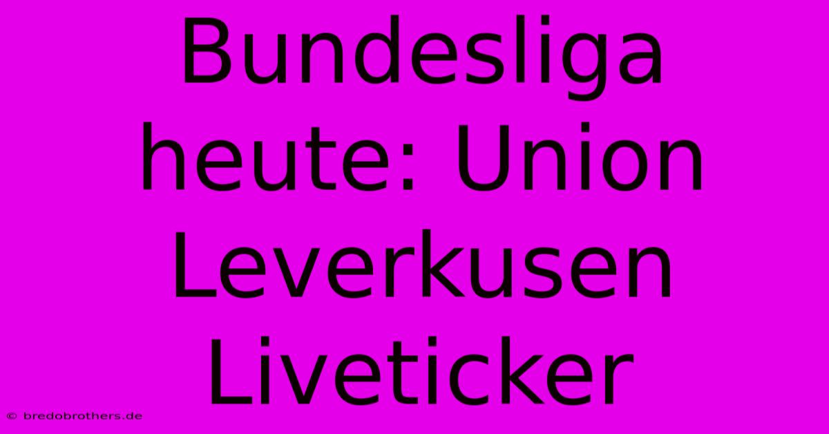 Bundesliga Heute: Union Leverkusen Liveticker