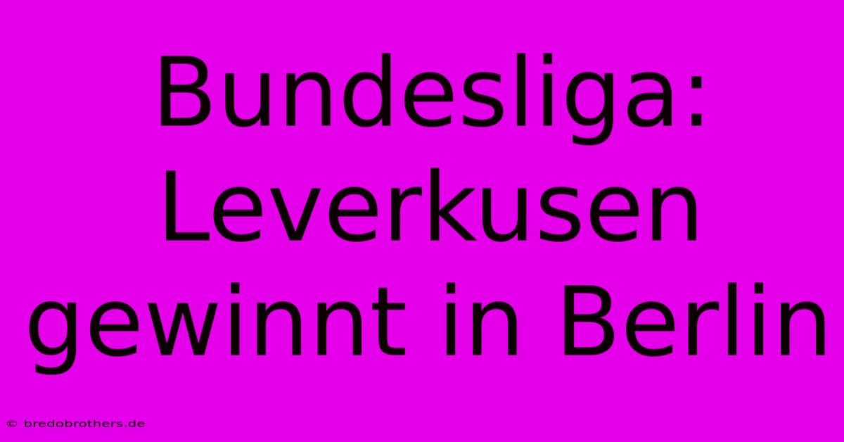 Bundesliga: Leverkusen Gewinnt In Berlin