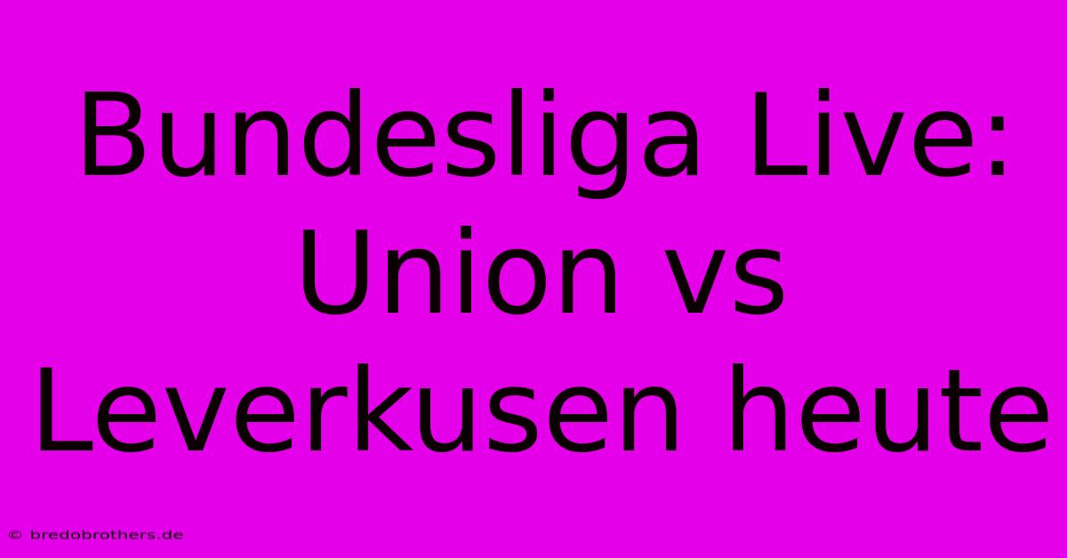 Bundesliga Live: Union Vs Leverkusen Heute