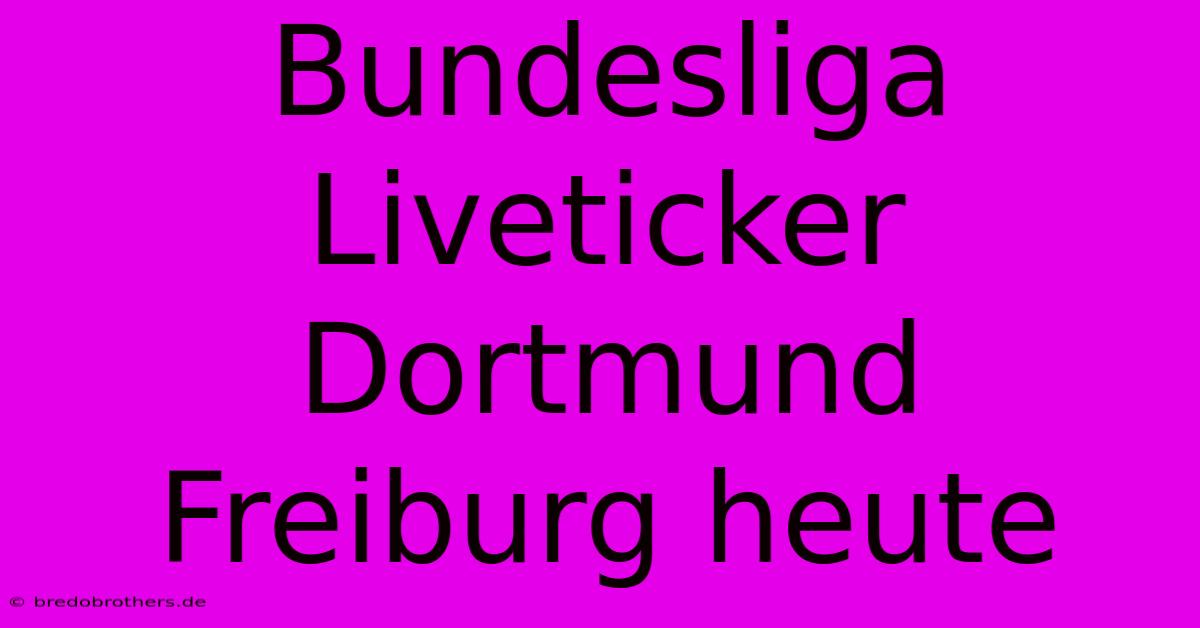 Bundesliga Liveticker Dortmund Freiburg Heute