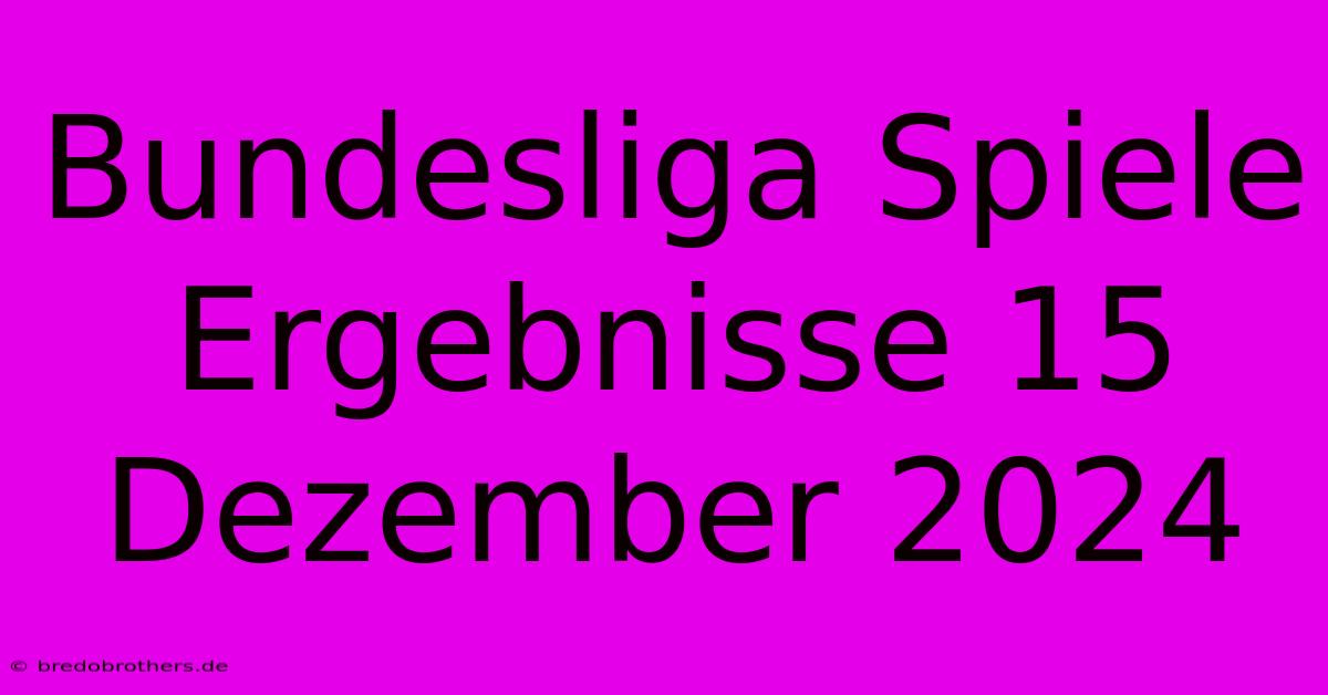 Bundesliga Spiele Ergebnisse 15 Dezember 2024