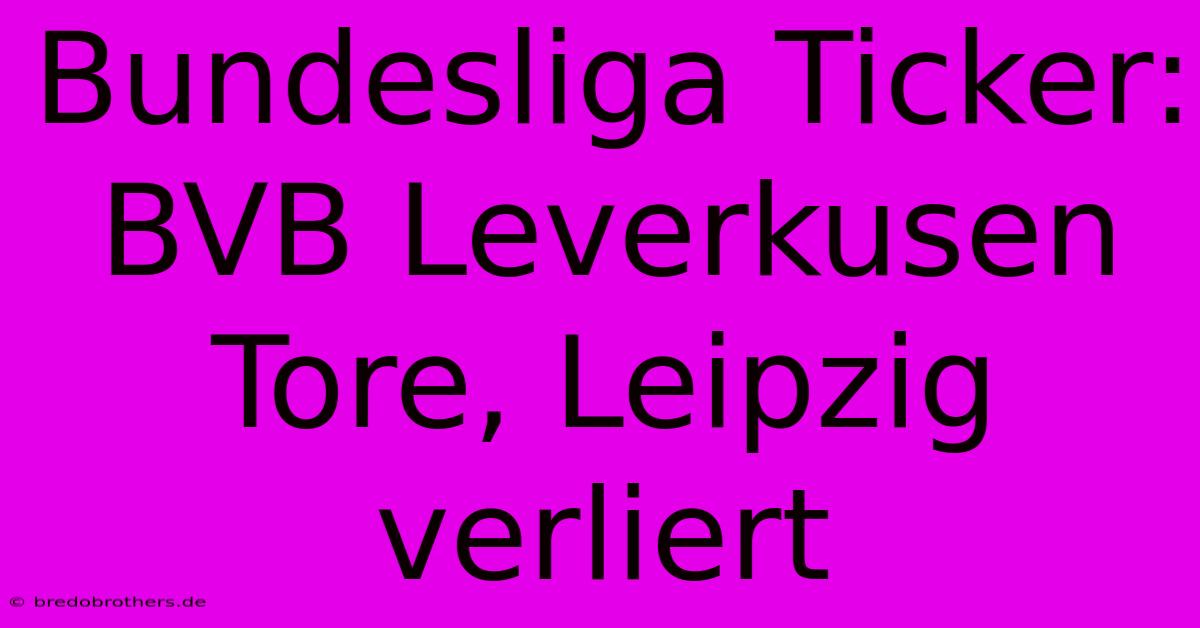 Bundesliga Ticker: BVB Leverkusen Tore, Leipzig Verliert