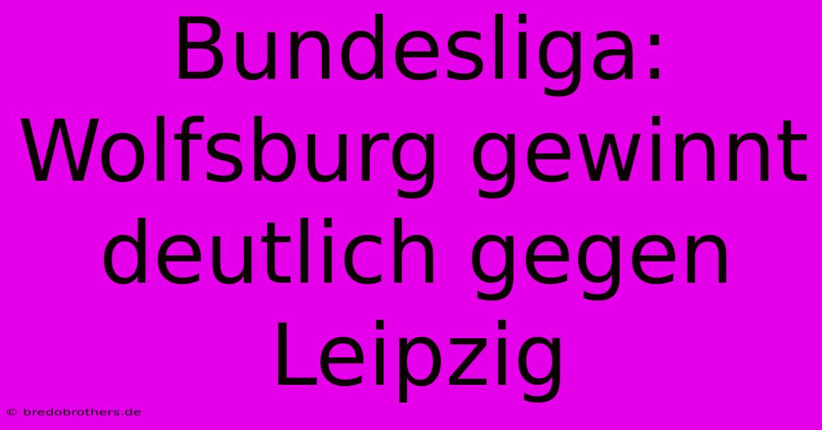 Bundesliga: Wolfsburg Gewinnt Deutlich Gegen Leipzig