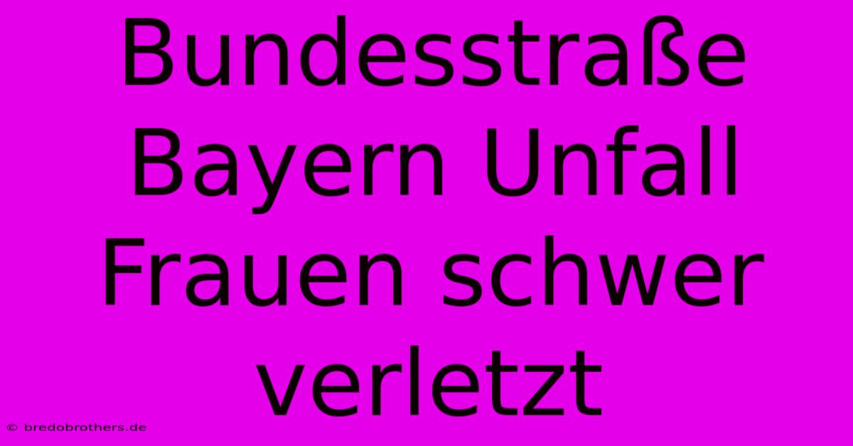 Bundesstraße Bayern Unfall Frauen Schwer Verletzt