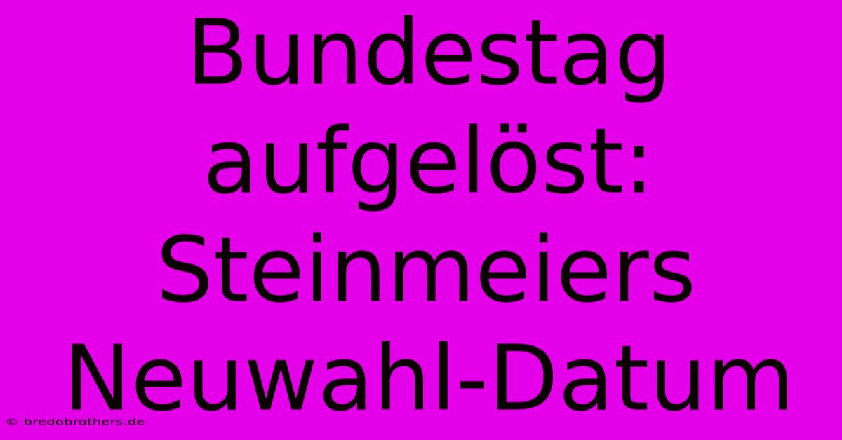 Bundestag Aufgelöst: Steinmeiers Neuwahl-Datum