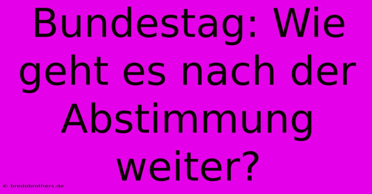 Bundestag: Wie Geht Es Nach Der Abstimmung Weiter?