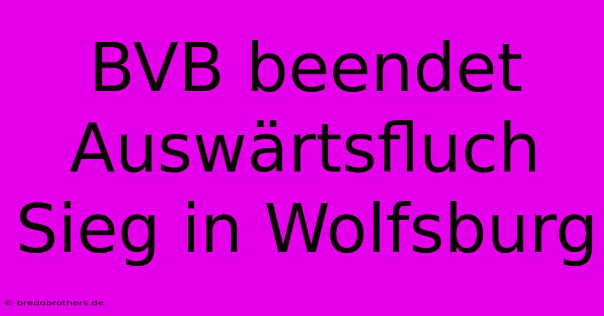 BVB Beendet Auswärtsfluch Sieg In Wolfsburg