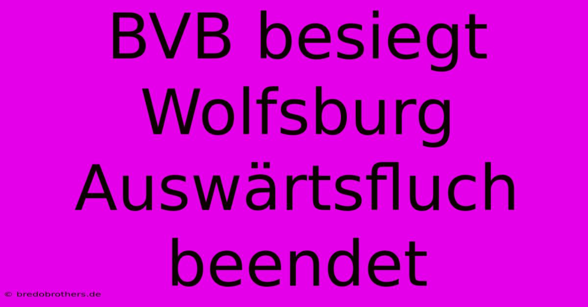 BVB Besiegt Wolfsburg Auswärtsfluch Beendet