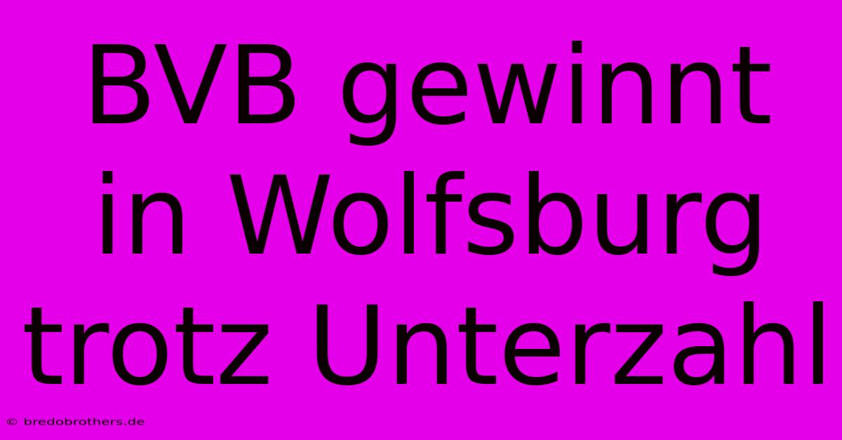 BVB Gewinnt In Wolfsburg Trotz Unterzahl