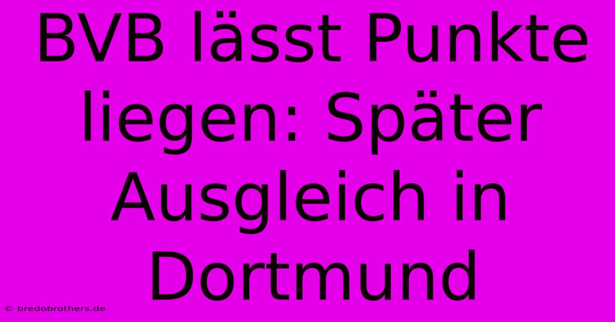 BVB Lässt Punkte Liegen: Später Ausgleich In Dortmund