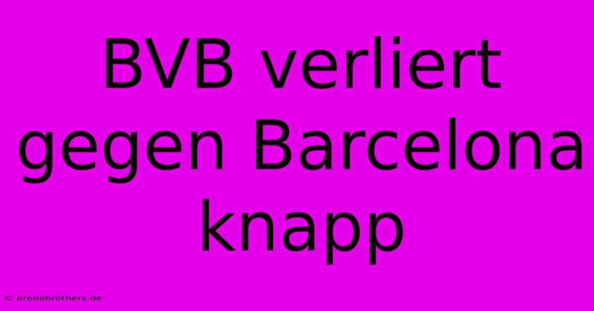 BVB Verliert Gegen Barcelona Knapp