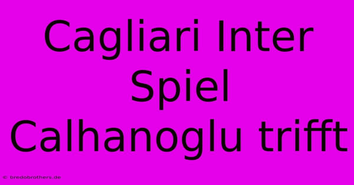 Cagliari Inter Spiel Calhanoglu Trifft