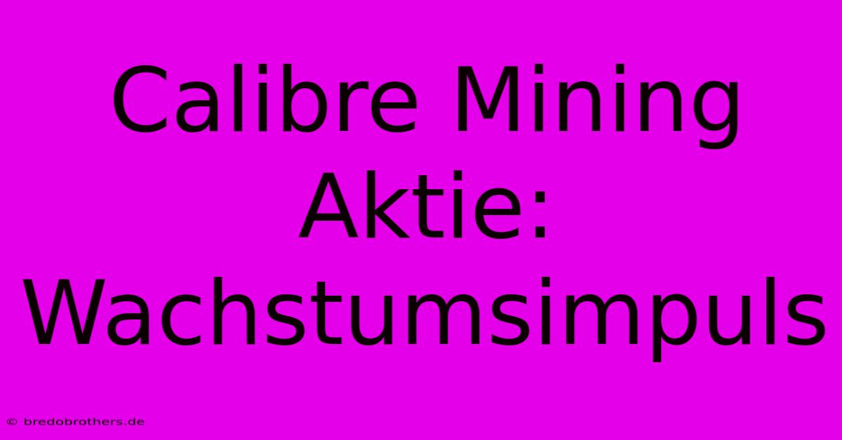 Calibre Mining Aktie: Wachstumsimpuls