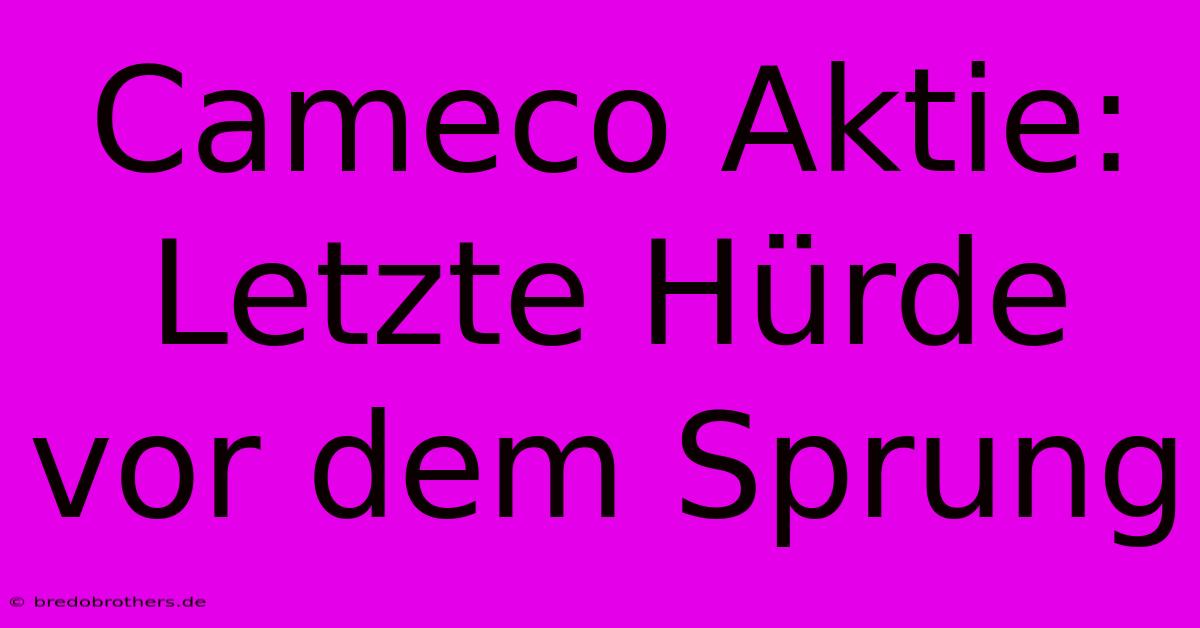 Cameco Aktie: Letzte Hürde Vor Dem Sprung