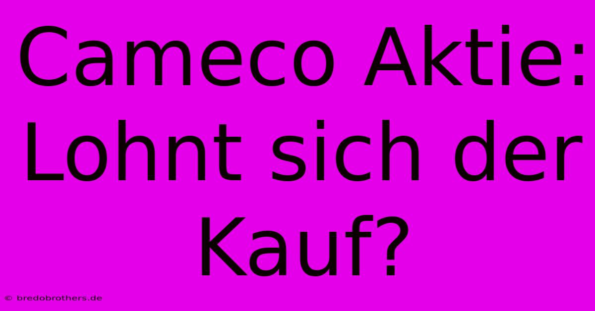 Cameco Aktie: Lohnt Sich Der Kauf?