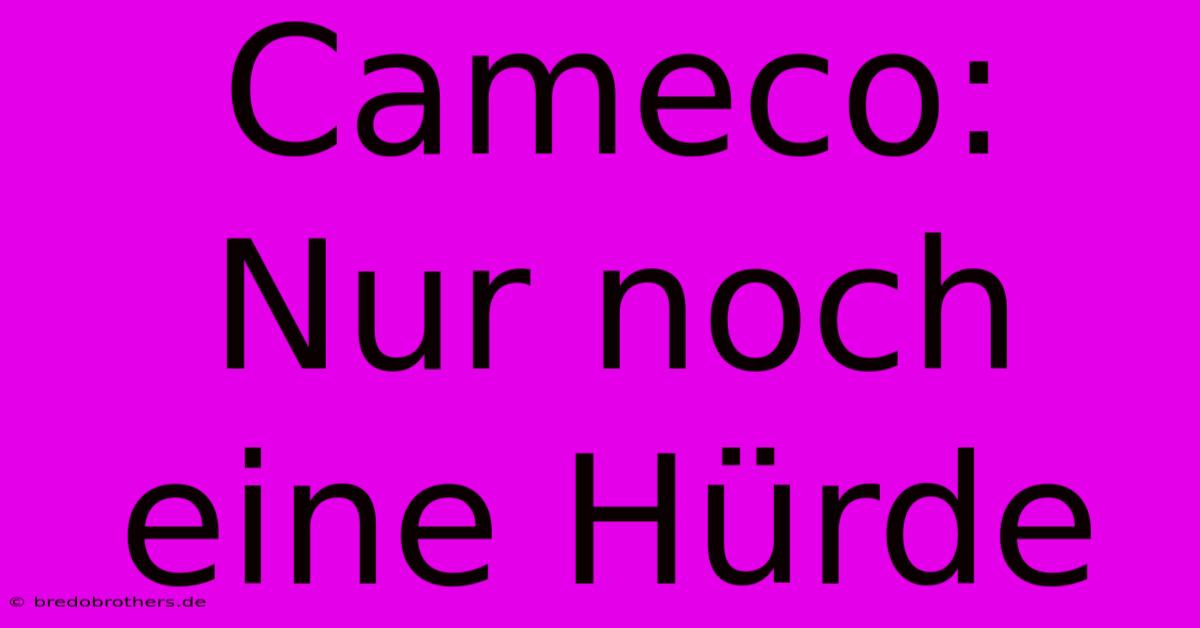 Cameco: Nur Noch Eine Hürde