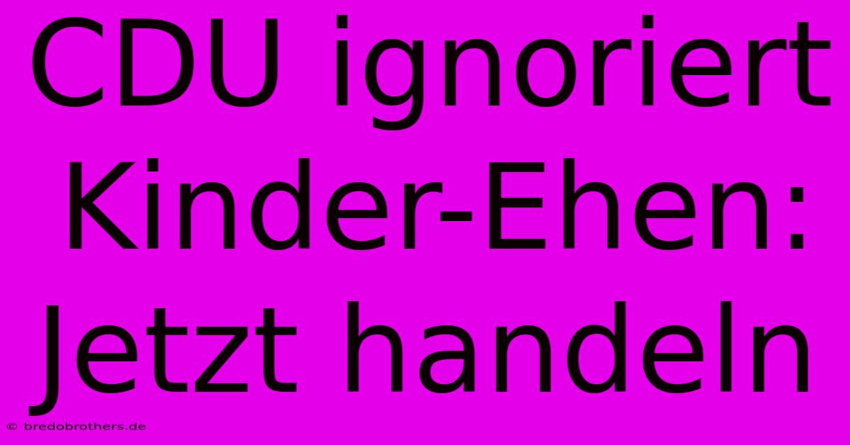 CDU Ignoriert Kinder-Ehen: Jetzt Handeln