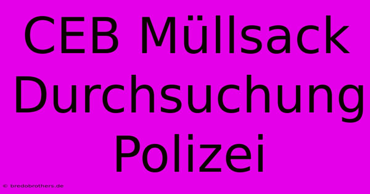 CEB Müllsack Durchsuchung Polizei