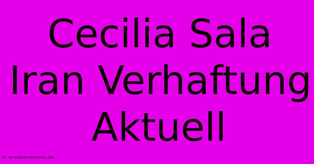 Cecilia Sala Iran Verhaftung Aktuell