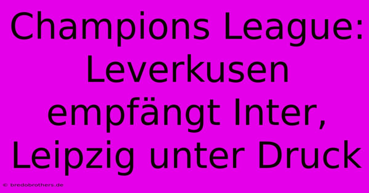 Champions League: Leverkusen Empfängt Inter, Leipzig Unter Druck