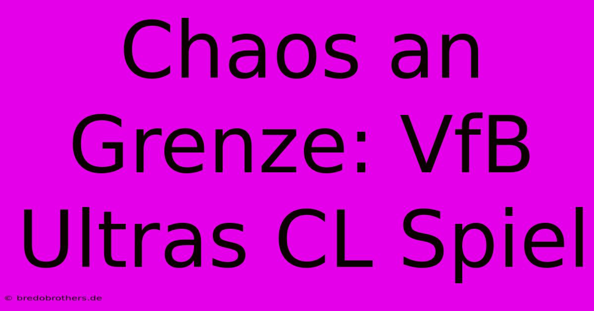 Chaos An Grenze: VfB Ultras CL Spiel