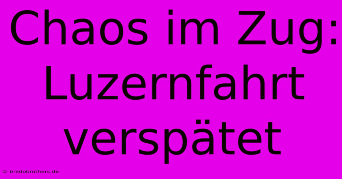 Chaos Im Zug: Luzernfahrt Verspätet