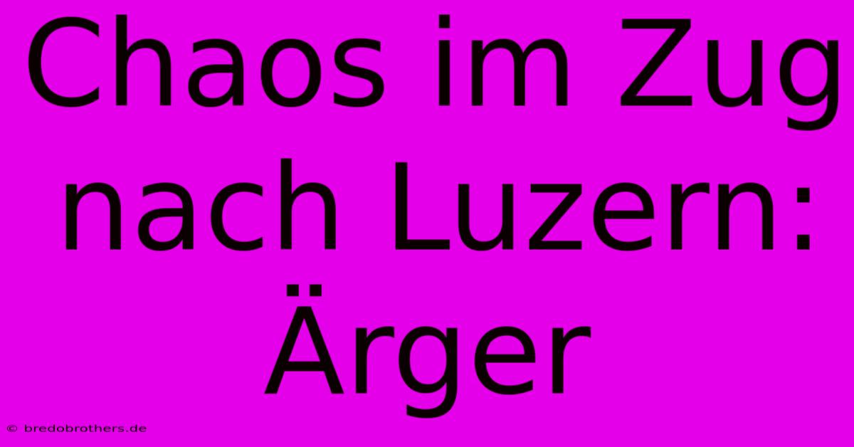 Chaos Im Zug Nach Luzern: Ärger