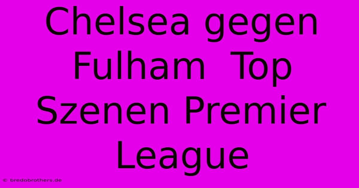 Chelsea Gegen Fulham  Top Szenen Premier League