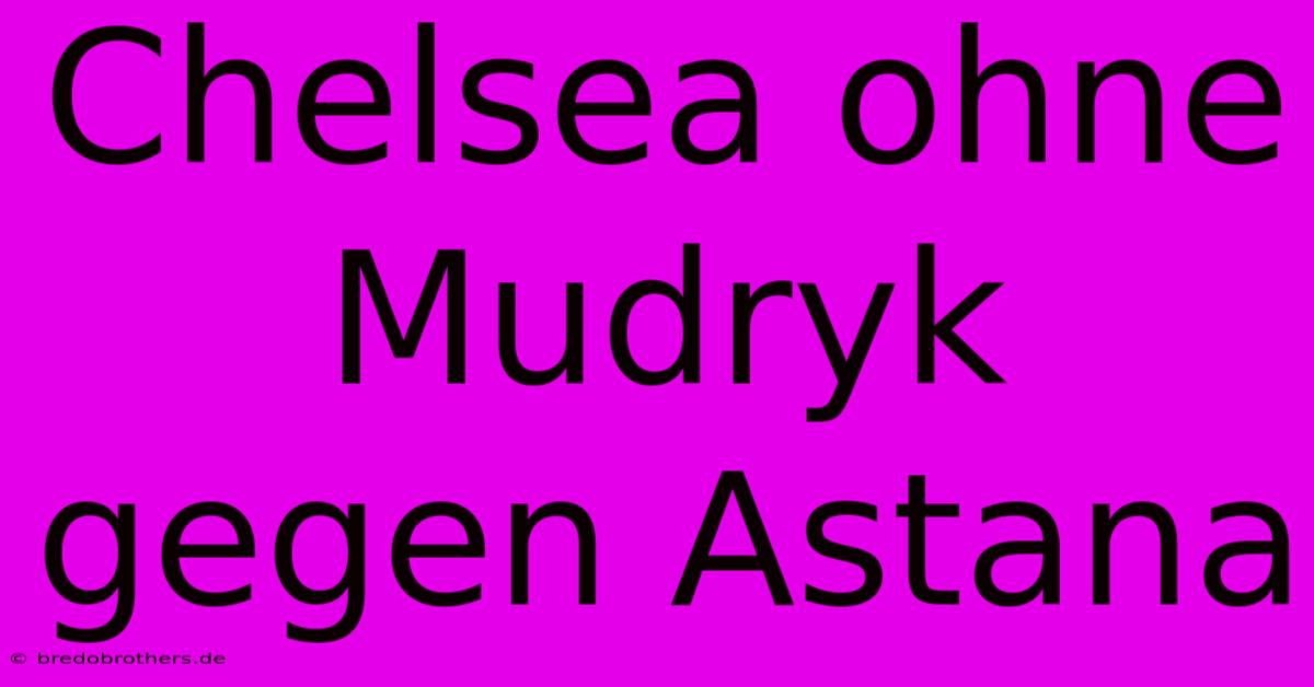 Chelsea Ohne Mudryk Gegen Astana