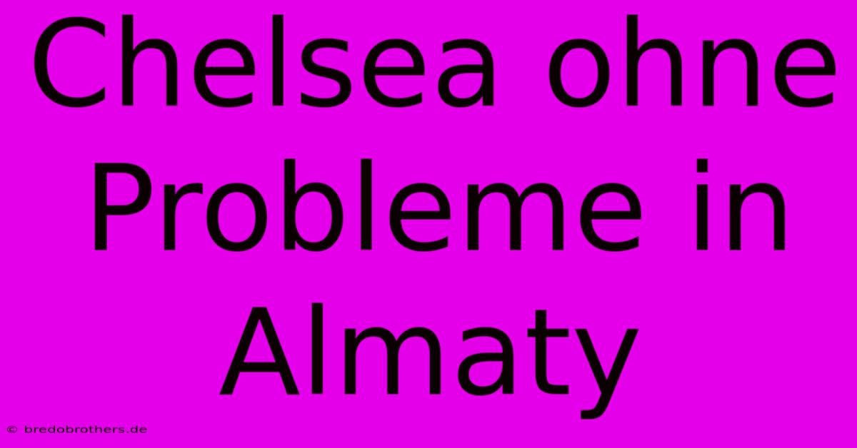 Chelsea Ohne Probleme In Almaty