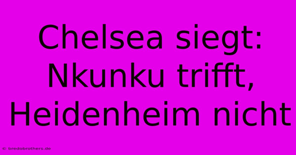 Chelsea Siegt: Nkunku Trifft, Heidenheim Nicht