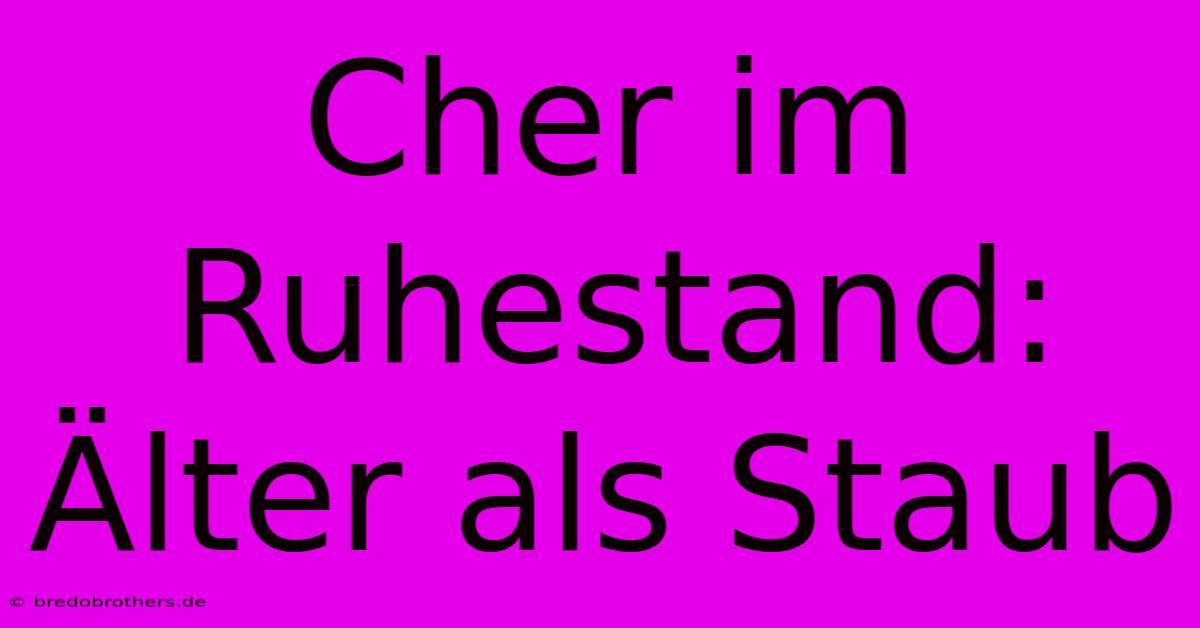 Cher Im Ruhestand: Älter Als Staub