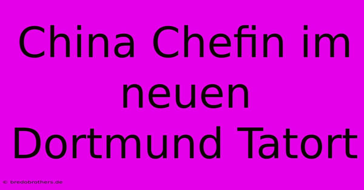 China Chefin Im Neuen Dortmund Tatort