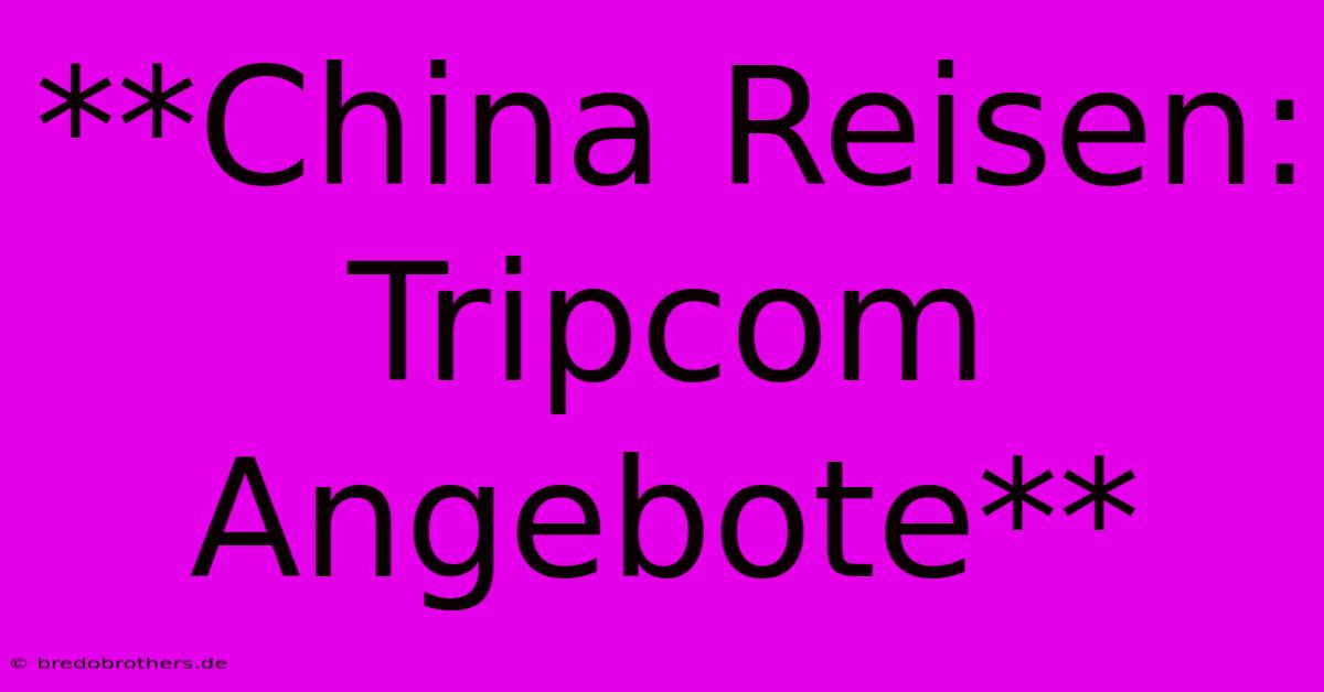 **China Reisen: Tripcom Angebote**