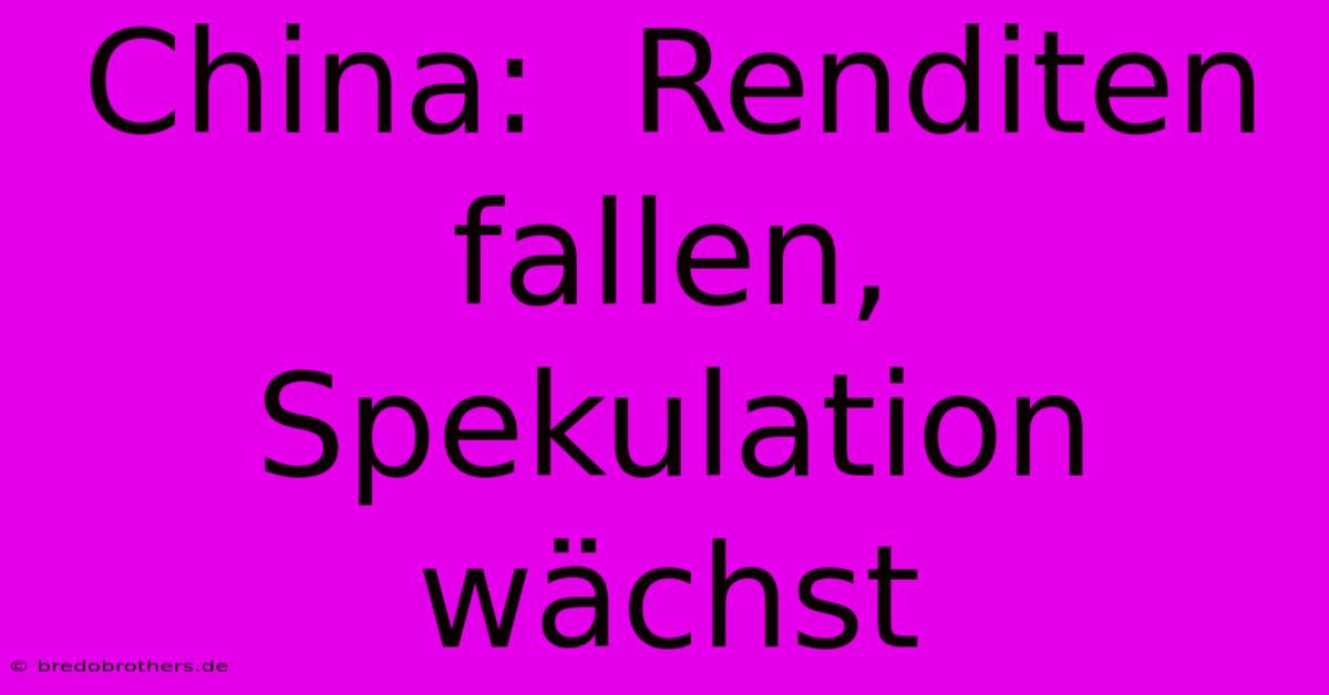 China:  Renditen Fallen, Spekulation Wächst