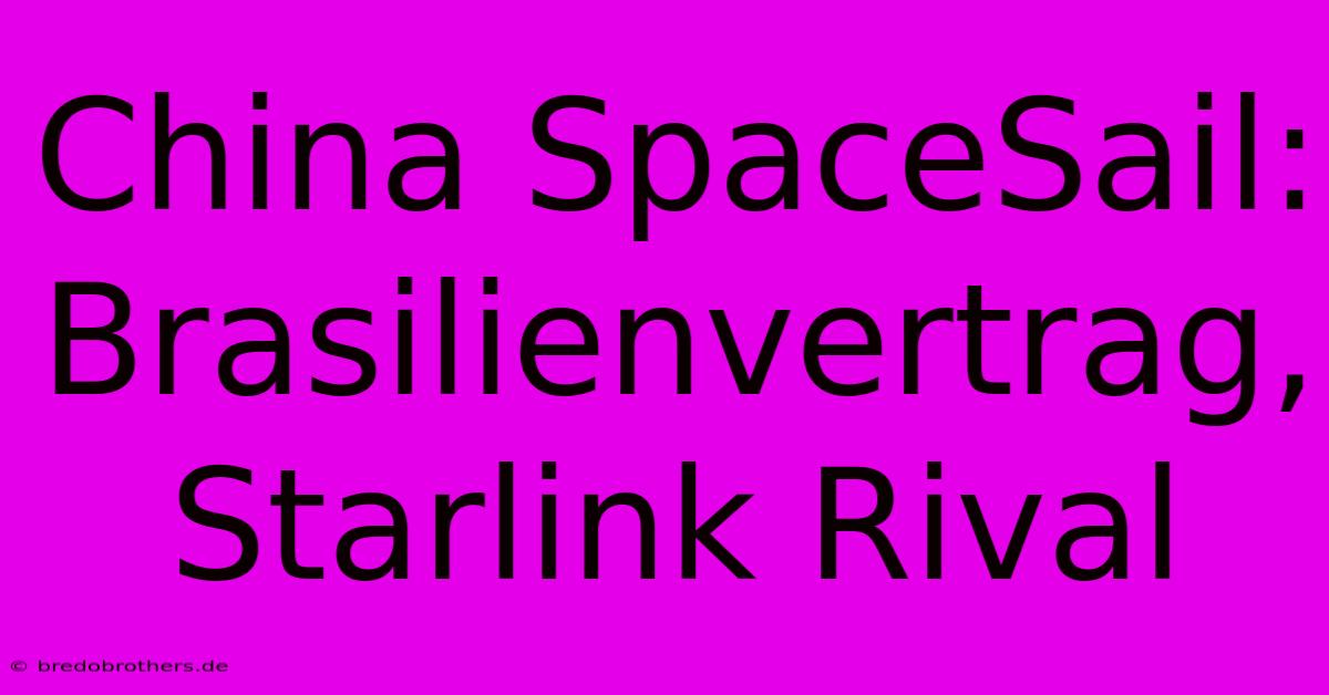 China SpaceSail: Brasilienvertrag, Starlink Rival