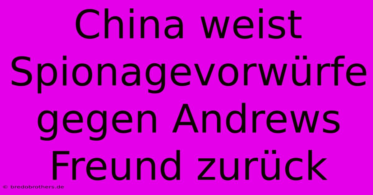 China Weist Spionagevorwürfe Gegen Andrews Freund Zurück